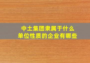 中土集团隶属于什么单位性质的企业有哪些