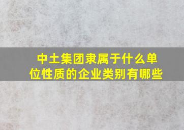 中土集团隶属于什么单位性质的企业类别有哪些