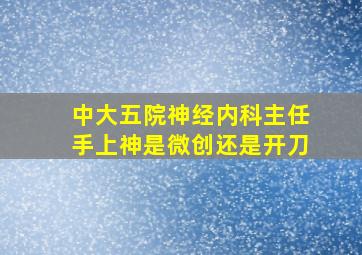 中大五院神经内科主任手上神是微创还是开刀