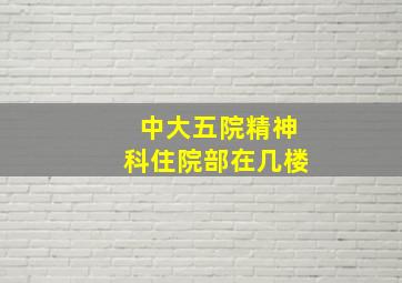 中大五院精神科住院部在几楼