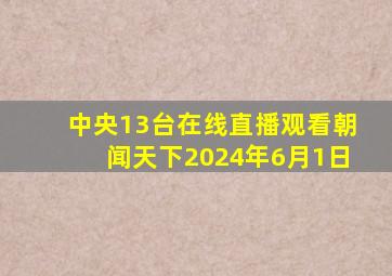 中央13台在线直播观看朝闻天下2024年6月1日