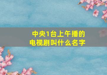 中央1台上午播的电视剧叫什么名字