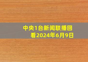 中央1台新闻联播回看2024年6月9日