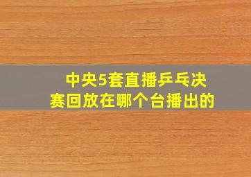 中央5套直播乒乓决赛回放在哪个台播出的