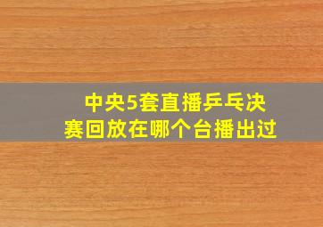 中央5套直播乒乓决赛回放在哪个台播出过