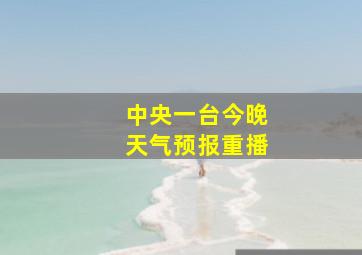 中央一台今晚天气预报重播