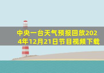 中央一台天气预报回放2024年12月21日节目视频下载