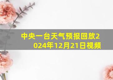 中央一台天气预报回放2024年12月21日视频