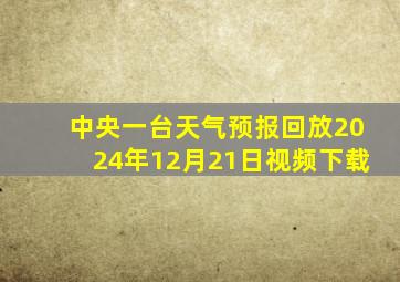 中央一台天气预报回放2024年12月21日视频下载