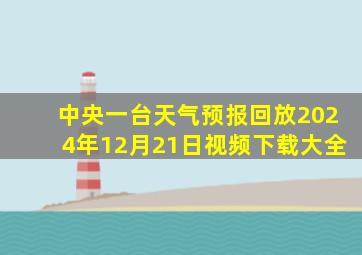 中央一台天气预报回放2024年12月21日视频下载大全