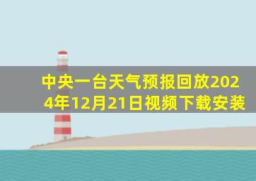 中央一台天气预报回放2024年12月21日视频下载安装