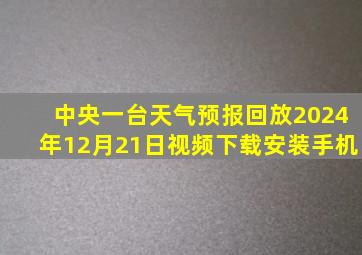 中央一台天气预报回放2024年12月21日视频下载安装手机