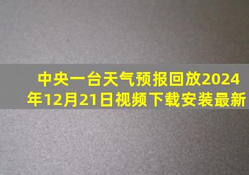 中央一台天气预报回放2024年12月21日视频下载安装最新