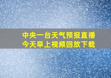 中央一台天气预报直播今天早上视频回放下载