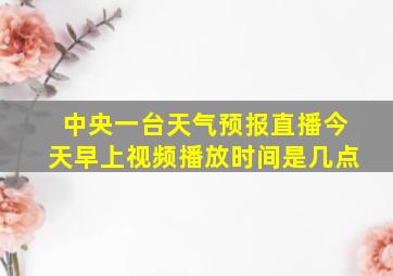 中央一台天气预报直播今天早上视频播放时间是几点