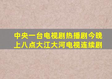 中央一台电视剧热播剧今晚上八点大江大河电视连续剧