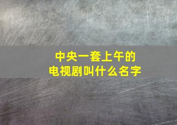 中央一套上午的电视剧叫什么名字