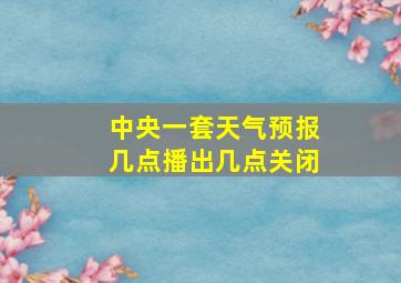 中央一套天气预报几点播出几点关闭