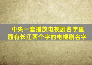 中央一套播放电视剧名字里面有长江两个字的电视剧名字