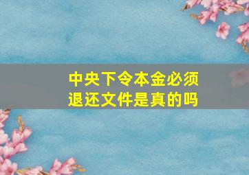 中央下令本金必须退还文件是真的吗