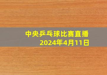 中央乒乓球比赛直播2024年4月11日