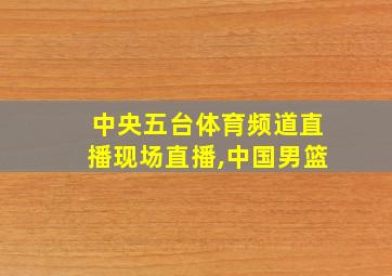 中央五台体育频道直播现场直播,中国男篮