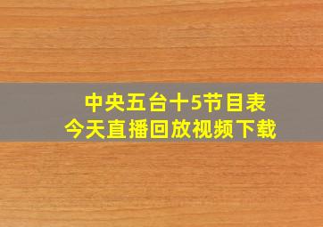 中央五台十5节目表今天直播回放视频下载