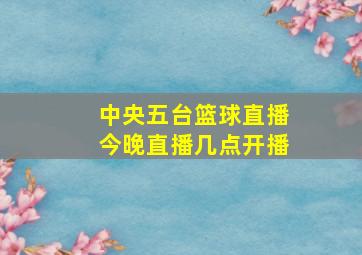 中央五台篮球直播今晚直播几点开播