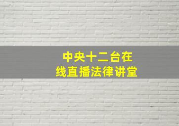 中央十二台在线直播法律讲堂