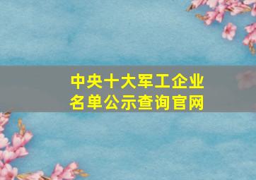 中央十大军工企业名单公示查询官网