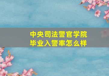 中央司法警官学院毕业入警率怎么样