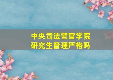 中央司法警官学院研究生管理严格吗