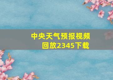 中央天气预报视频回放2345下载