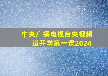 中央广播电视台央视频道开学第一课2024