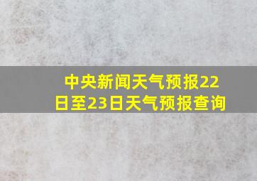 中央新闻天气预报22日至23日天气预报查询