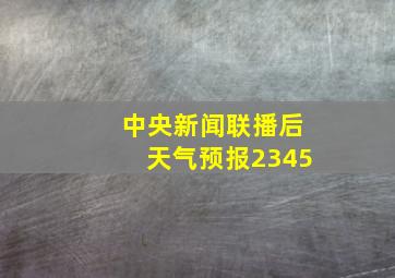 中央新闻联播后天气预报2345