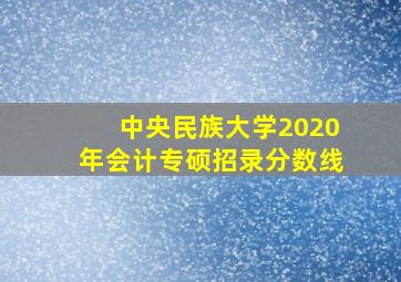 中央民族大学2020年会计专硕招录分数线