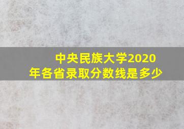 中央民族大学2020年各省录取分数线是多少