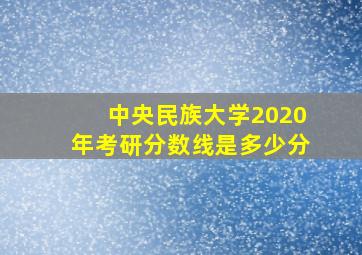 中央民族大学2020年考研分数线是多少分