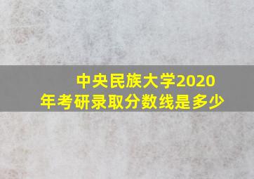 中央民族大学2020年考研录取分数线是多少