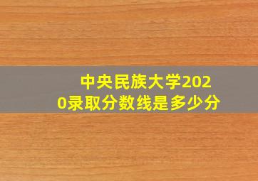 中央民族大学2020录取分数线是多少分