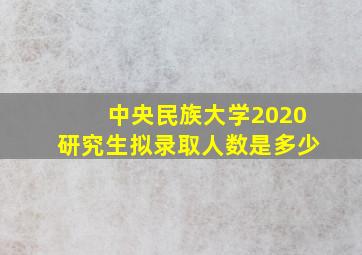 中央民族大学2020研究生拟录取人数是多少