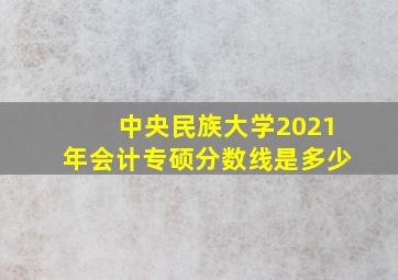 中央民族大学2021年会计专硕分数线是多少