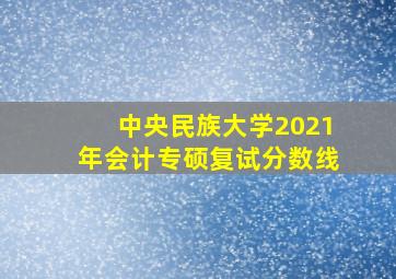 中央民族大学2021年会计专硕复试分数线