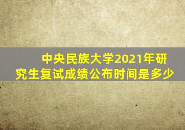 中央民族大学2021年研究生复试成绩公布时间是多少