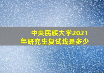 中央民族大学2021年研究生复试线是多少