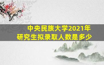 中央民族大学2021年研究生拟录取人数是多少