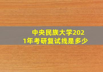 中央民族大学2021年考研复试线是多少