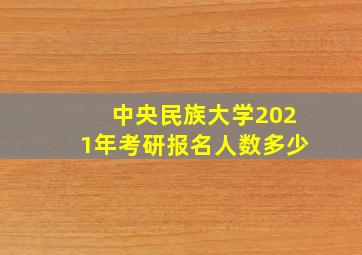 中央民族大学2021年考研报名人数多少