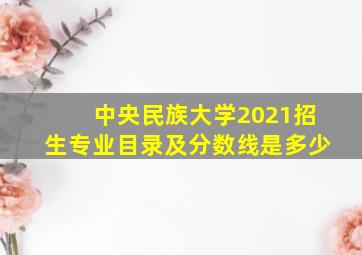 中央民族大学2021招生专业目录及分数线是多少